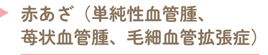 赤あざ（単純性血管腫、苺状血管腫、毛細血管拡張症）